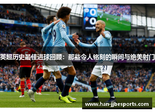 英超历史最佳进球回顾：那些令人铭刻的瞬间与绝美射门