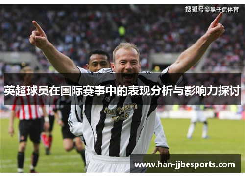 英超球员在国际赛事中的表现分析与影响力探讨