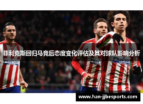 菲利克斯回归马竞后态度变化评估及其对球队影响分析