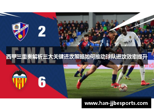 西甲三重奏解析三大关键进攻策略如何推动球队进攻效率提升