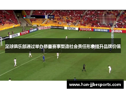 足球俱乐部通过举办慈善赛事塑造社会责任形象提升品牌价值