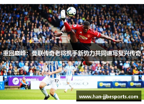 重回巅峰：曼联传奇老将携手新势力共同谱写复兴传奇