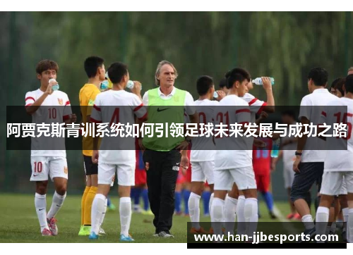 阿贾克斯青训系统如何引领足球未来发展与成功之路