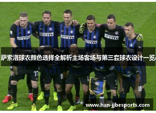 萨索洛球衣颜色选择全解析主场客场与第三套球衣设计一览 萨索洛球衣颜色选择全解析主场客场与第三套球衣设计一览