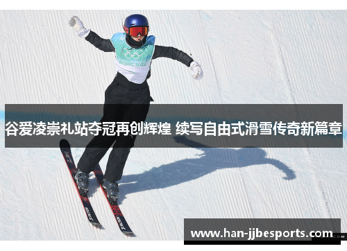 谷爱凌崇礼站夺冠再创辉煌 续写自由式滑雪传奇新篇章