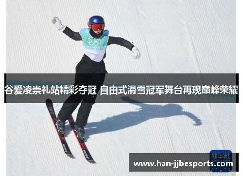 谷爱凌崇礼站精彩夺冠 自由式滑雪冠军舞台再现巅峰荣耀