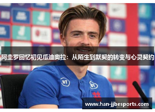 阿圭罗回忆初见瓜迪奥拉：从陌生到默契的转变与心灵契约