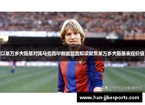 以莱万多夫斯基对阵马竞西甲数据层面解读聚焦莱万多夫斯基表现价值
