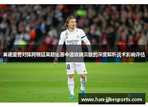 莫德里奇对阵阿根廷英超比赛中进攻端贡献的深度解析战术影响评估