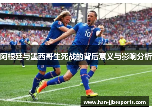 阿根廷与墨西哥生死战的背后意义与影响分析