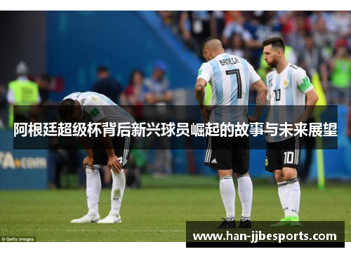 阿根廷超级杯背后新兴球员崛起的故事与未来展望