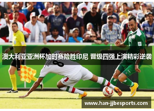 澳大利亚亚洲杯加时赛险胜印尼 晋级四强上演精彩逆袭